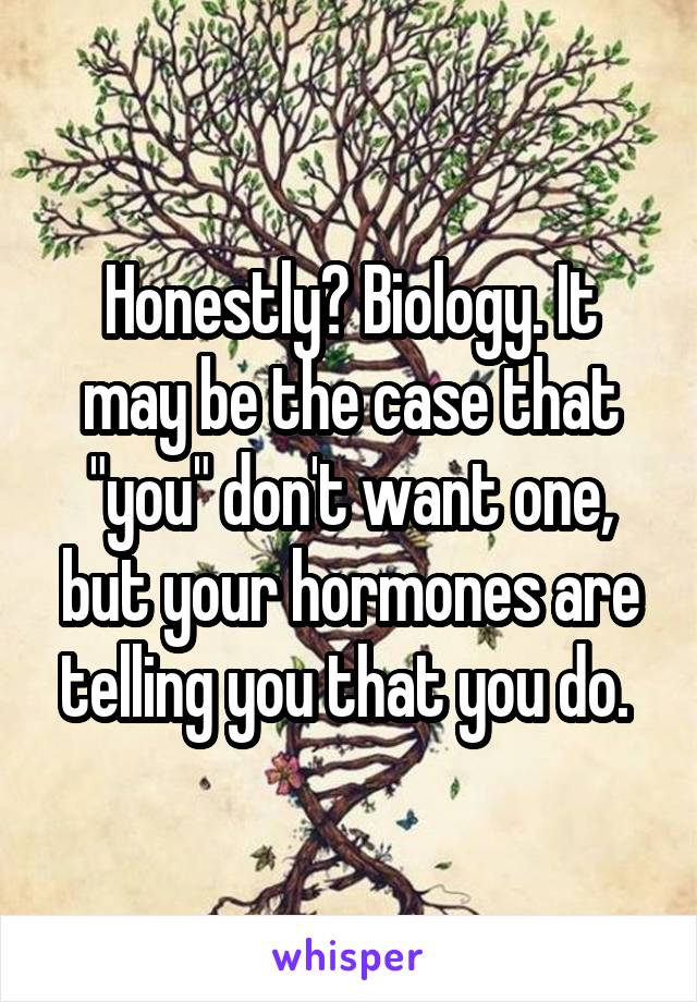 Honestly? Biology. It may be the case that "you" don't want one, but your hormones are telling you that you do. 