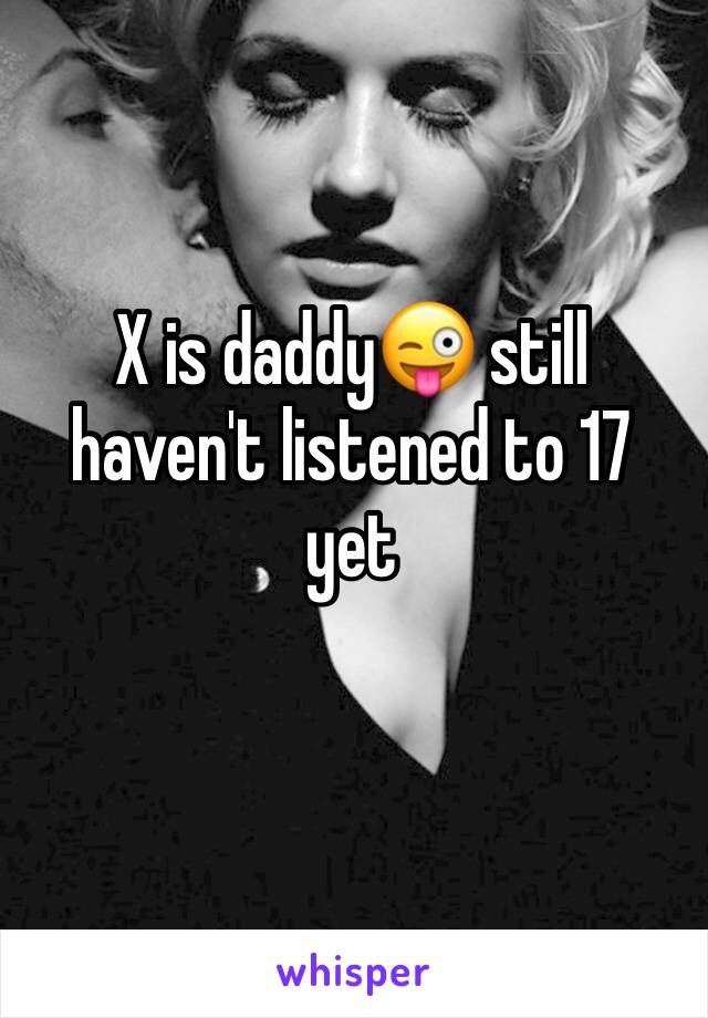 X is daddy😜 still haven't listened to 17 yet