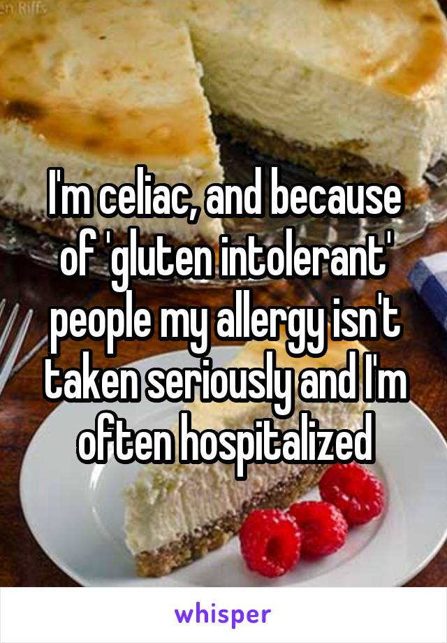 I'm celiac, and because of 'gluten intolerant' people my allergy isn't taken seriously and I'm often hospitalized