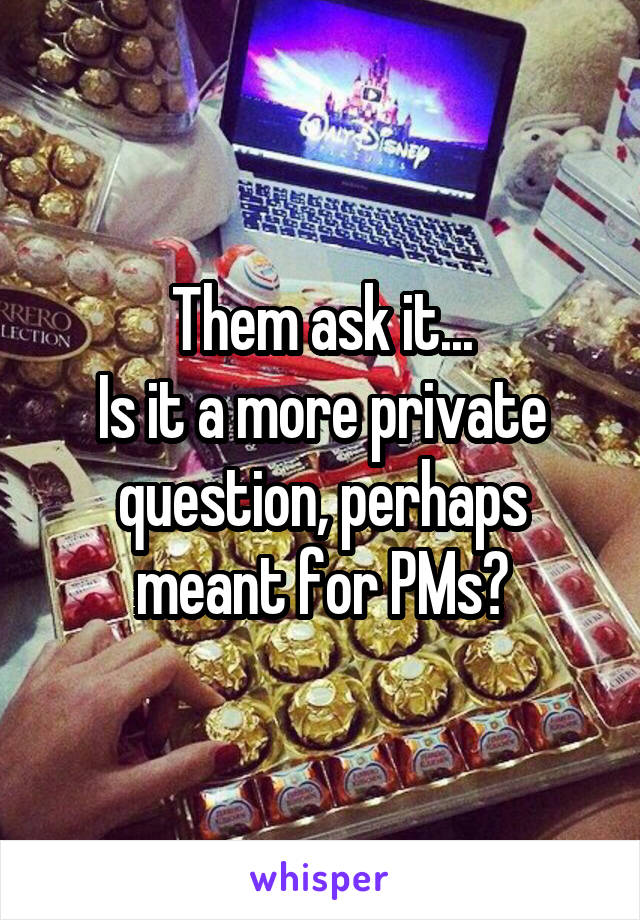 Them ask it...
Is it a more private question, perhaps meant for PMs?