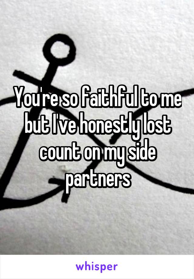 You're so faithful to me but I've honestly lost count on my side partners