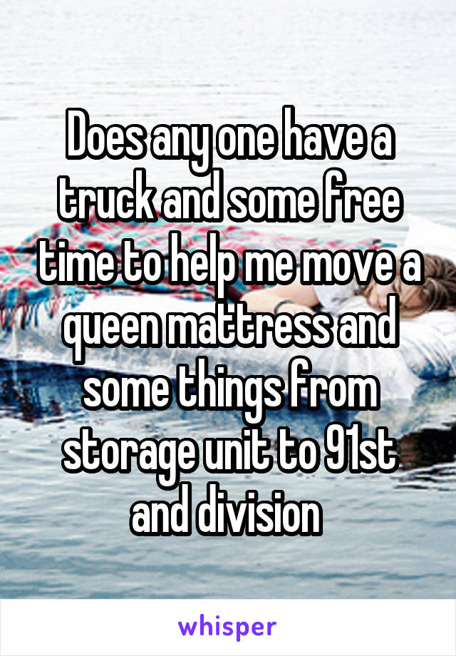 Does any one have a truck and some free time to help me move a queen mattress and some things from storage unit to 91st and division 