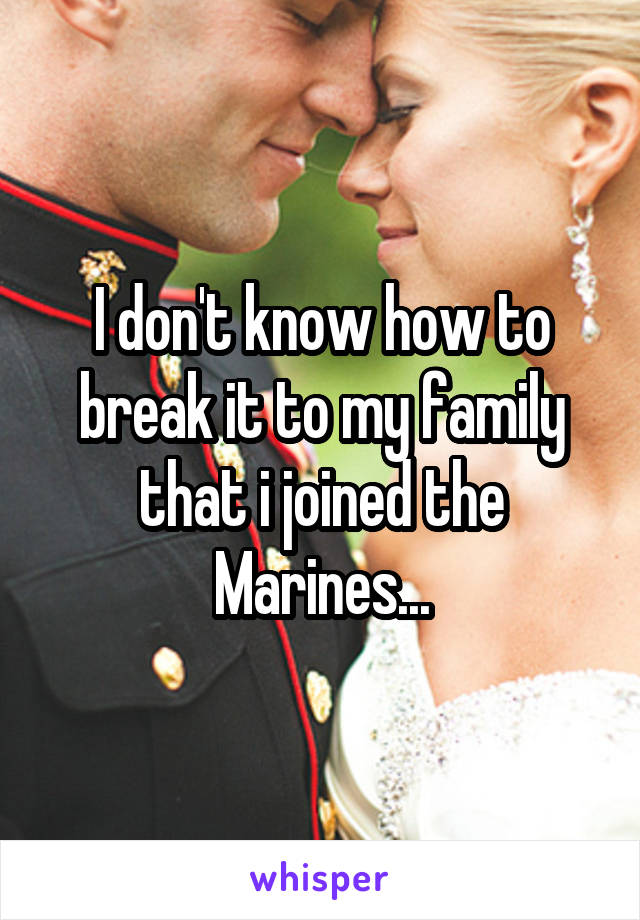 I don't know how to break it to my family that i joined the Marines...