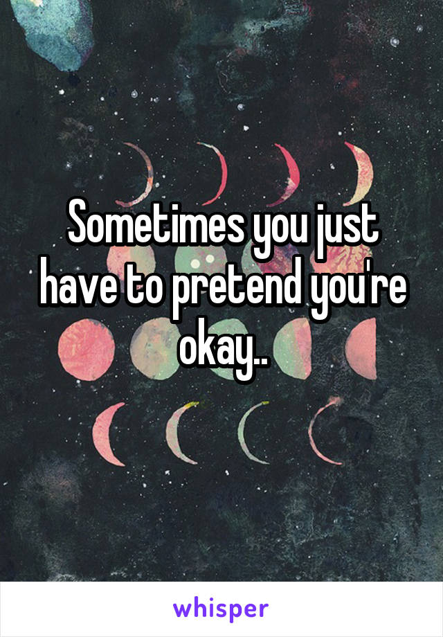 Sometimes you just have to pretend you're okay..
