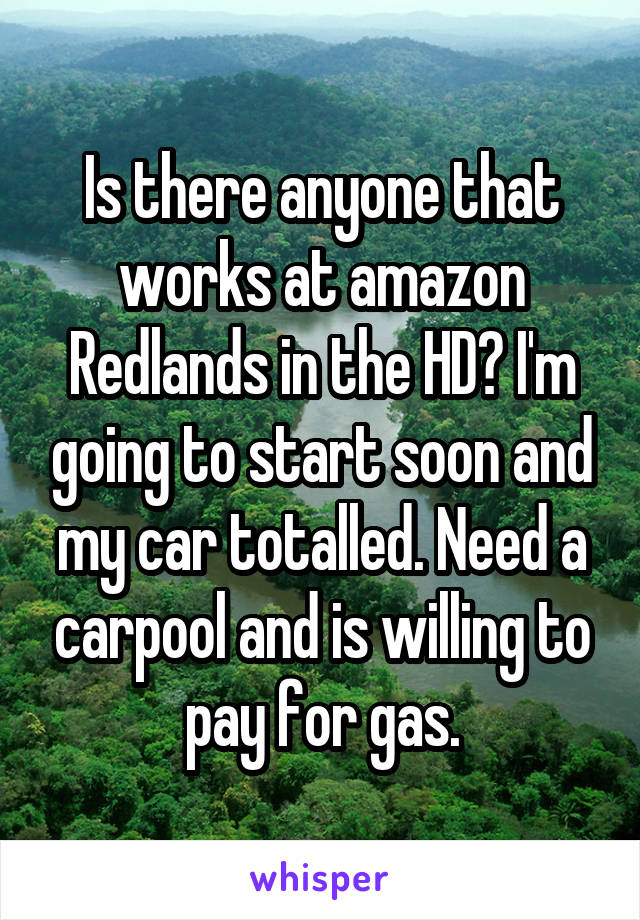 Is there anyone that works at amazon Redlands in the HD? I'm going to start soon and my car totalled. Need a carpool and is willing to pay for gas.