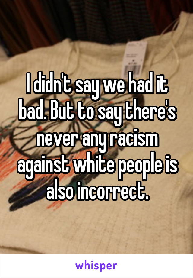 I didn't say we had it bad. But to say there's never any racism against white people is also incorrect.