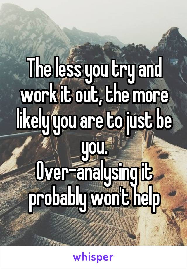 The less you try and work it out, the more likely you are to just be you.
Over-analysing it probably won't help