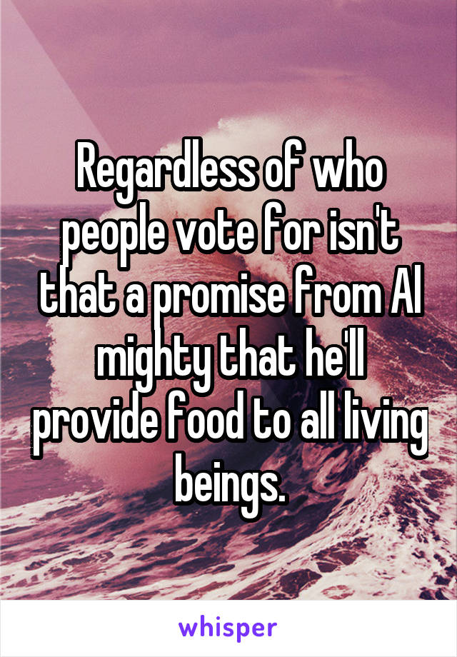 Regardless of who people vote for isn't that a promise from Al mighty that he'll provide food to all living beings.