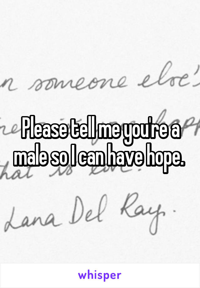 Please tell me you're a male so I can have hope. 