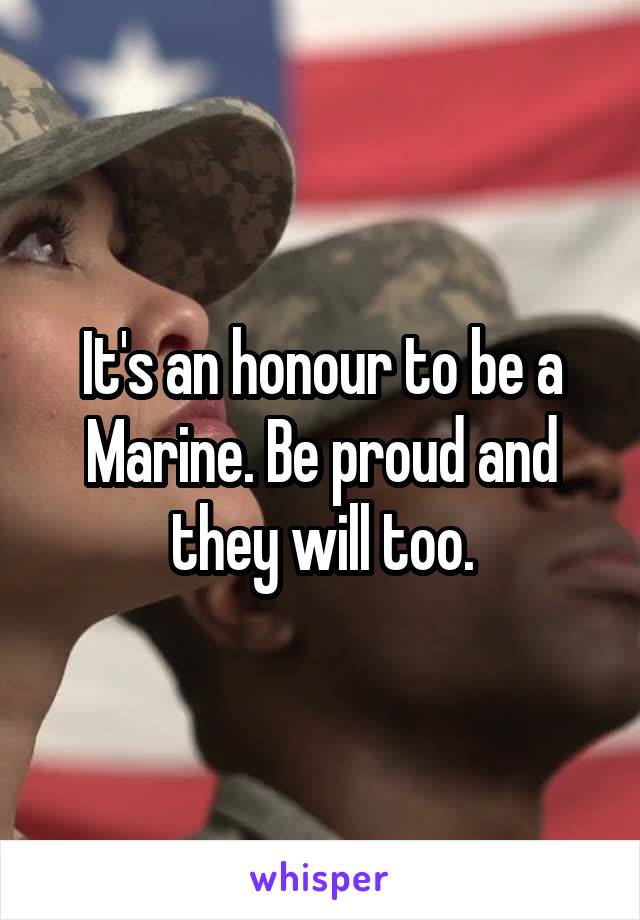 It's an honour to be a Marine. Be proud and they will too.