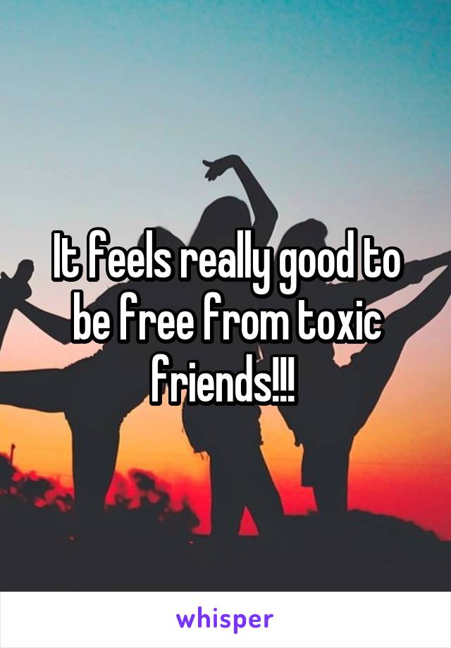 It feels really good to be free from toxic friends!!! 