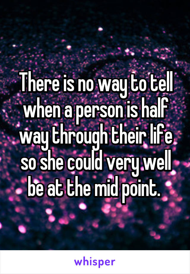 There is no way to tell when a person is half way through their life so she could very well be at the mid point. 