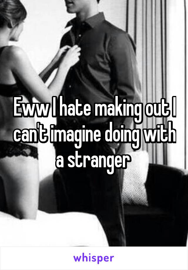 Eww I hate making out I can't imagine doing with a stranger 