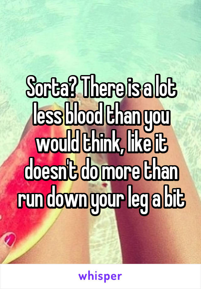 Sorta? There is a lot less blood than you would think, like it doesn't do more than run down your leg a bit