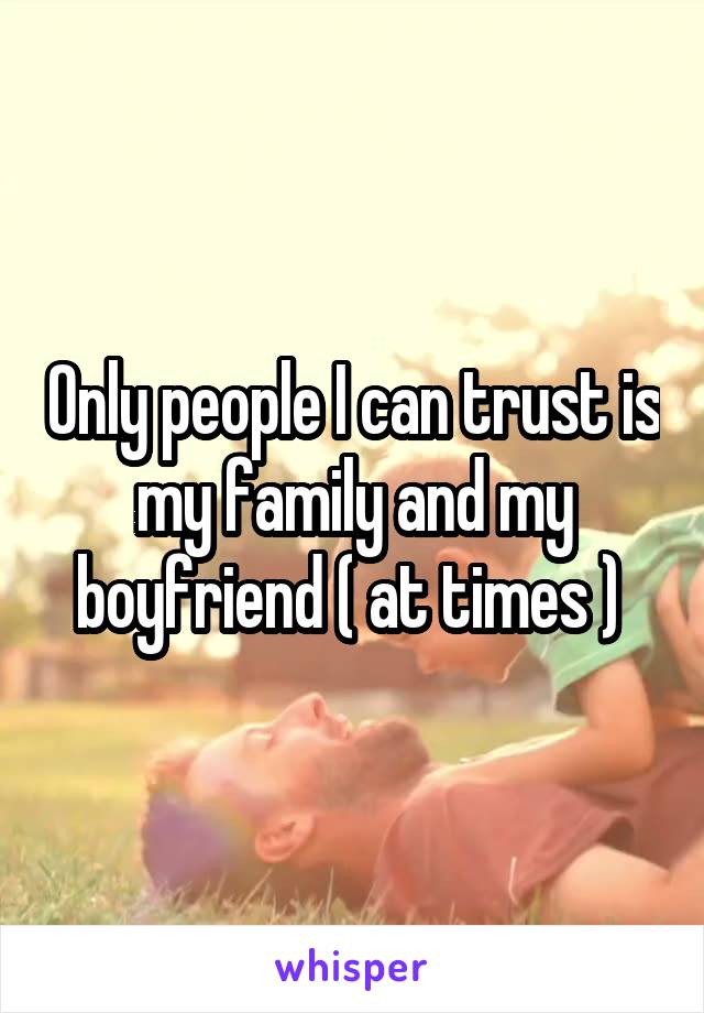 Only people I can trust is my family and my boyfriend ( at times ) 