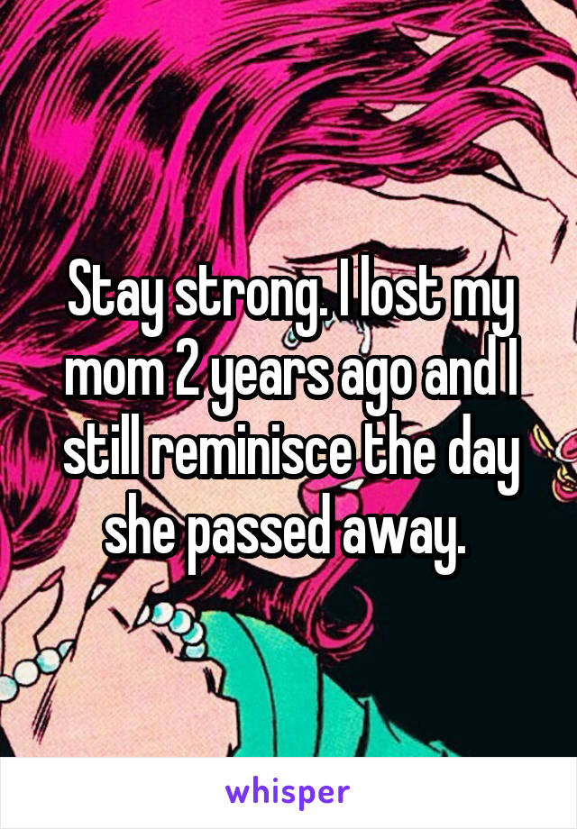 Stay strong. I lost my mom 2 years ago and I still reminisce the day she passed away. 