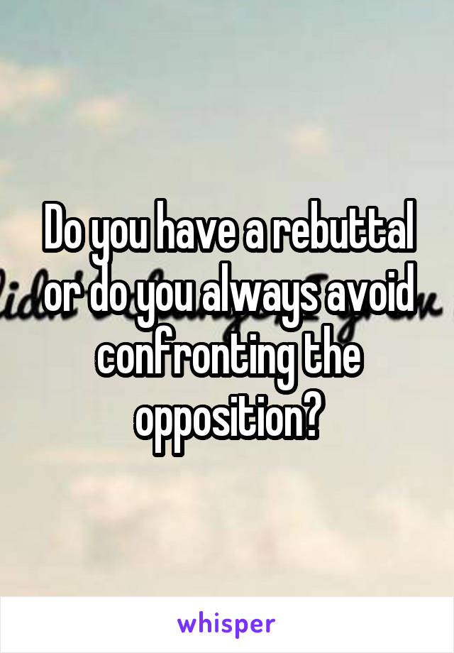 Do you have a rebuttal or do you always avoid confronting the opposition?