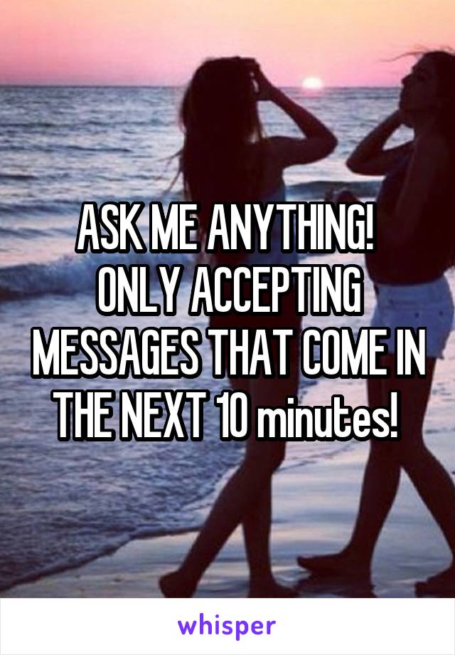 ASK ME ANYTHING! 
ONLY ACCEPTING MESSAGES THAT COME IN THE NEXT 10 minutes! 