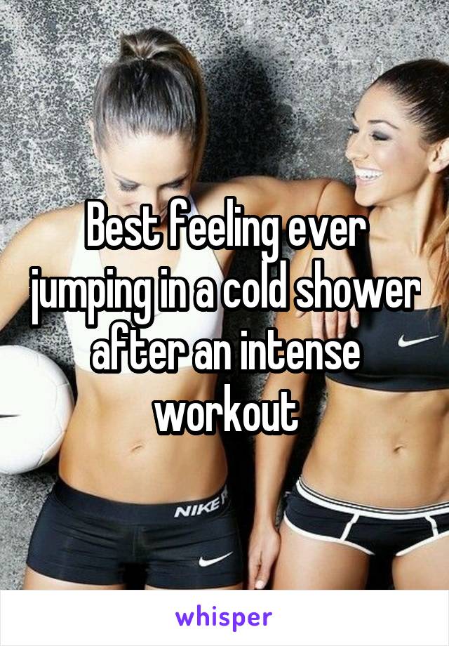 Best feeling ever jumping in a cold shower after an intense workout