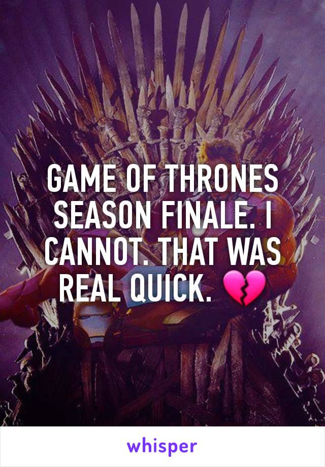 GAME OF THRONES SEASON FINALE. I CANNOT. THAT WAS REAL QUICK. 💔