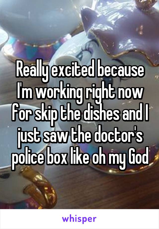 Really excited because I'm working right now for skip the dishes and I just saw the doctor's police box like oh my God