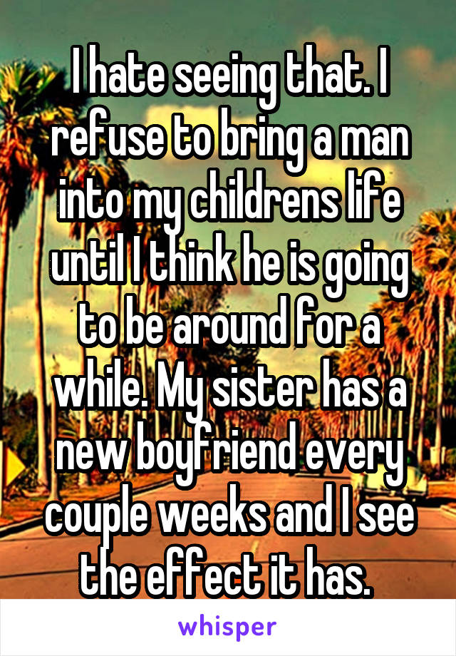 I hate seeing that. I refuse to bring a man into my childrens life until I think he is going to be around for a while. My sister has a new boyfriend every couple weeks and I see the effect it has. 