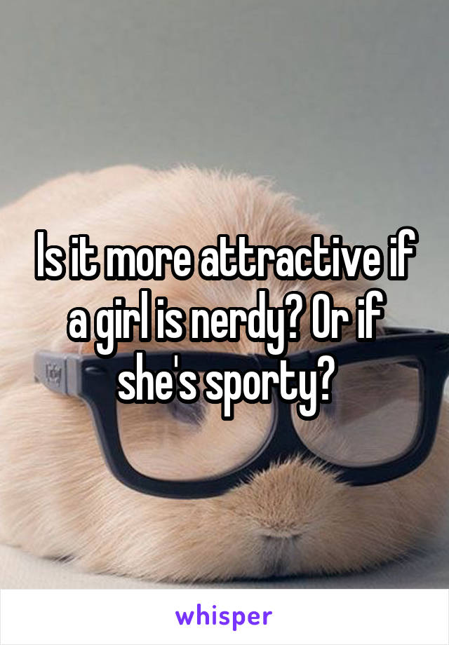 Is it more attractive if a girl is nerdy? Or if she's sporty?