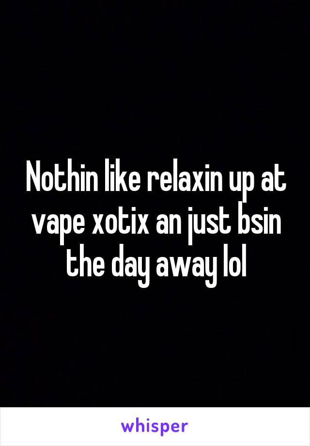 Nothin like relaxin up at vape xotix an just bsin the day away lol