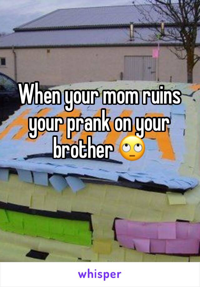 When your mom ruins your prank on your brother 🙄