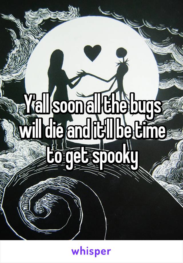 Y'all soon all the bugs will die and it'll be time to get spooky