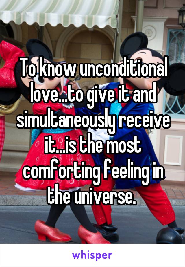 To know unconditional love...to give it and simultaneously receive it...is the most comforting feeling in the universe. 