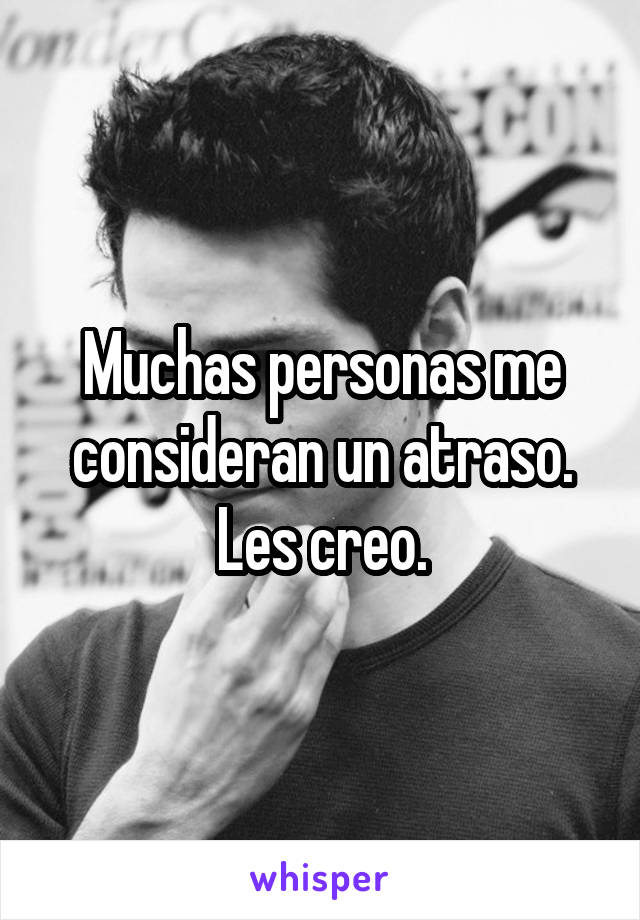 Muchas personas me consideran un atraso. Les creo.