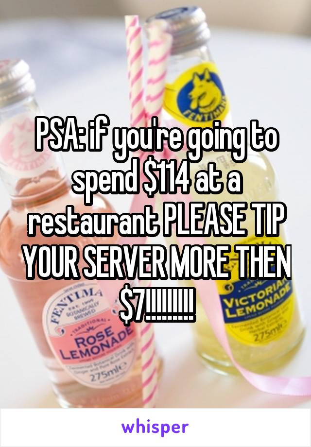 PSA: if you're going to spend $114 at a restaurant PLEASE TIP YOUR SERVER MORE THEN $7!!!!!!!!!