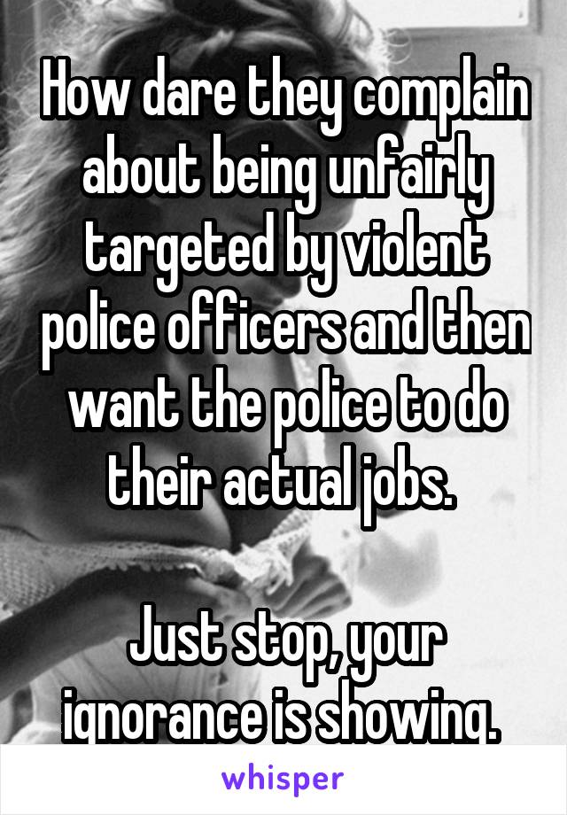 How dare they complain about being unfairly targeted by violent police officers and then want the police to do their actual jobs. 

Just stop, your ignorance is showing. 