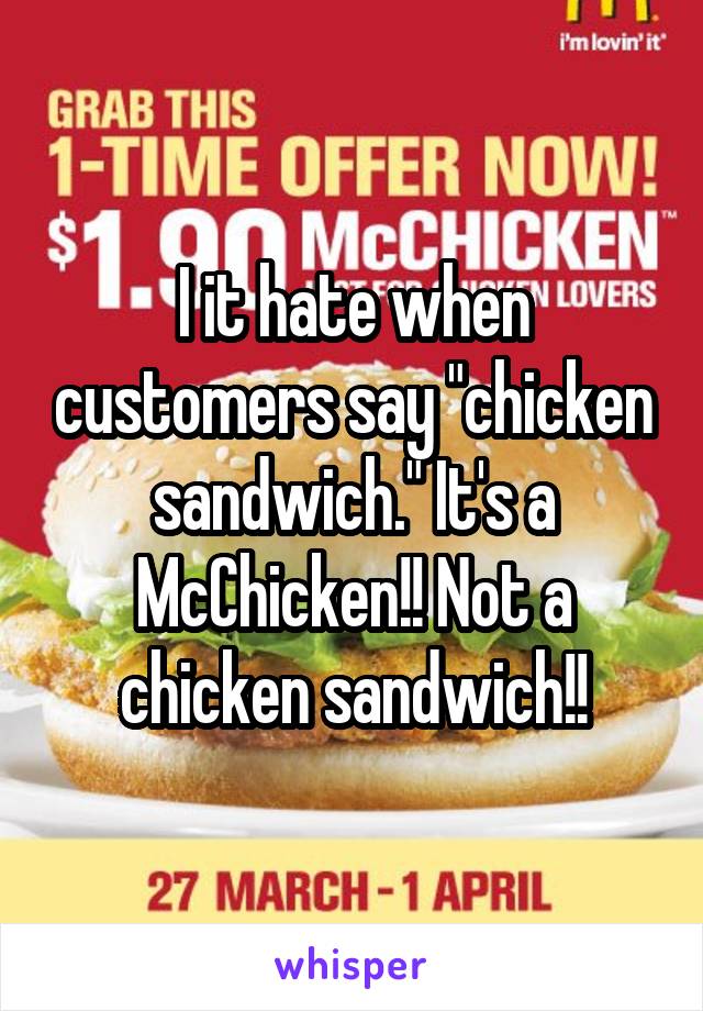 I it hate when customers say "chicken sandwich." It's a McChicken!! Not a chicken sandwich!!