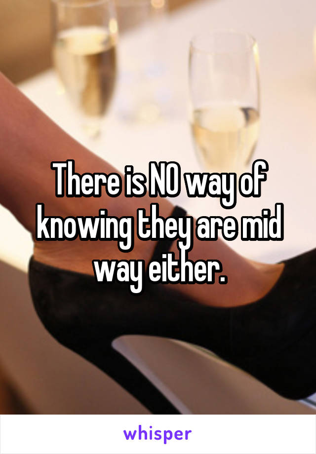 There is NO way of knowing they are mid way either.