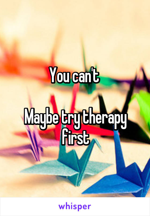 You can't 

Maybe try therapy first