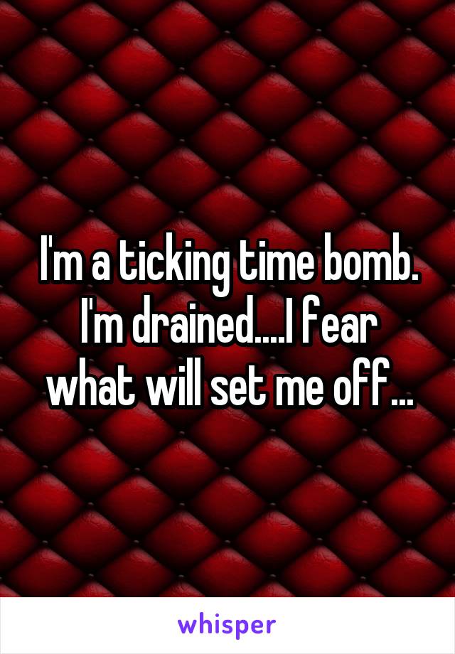 I'm a ticking time bomb.
I'm drained....I fear what will set me off...