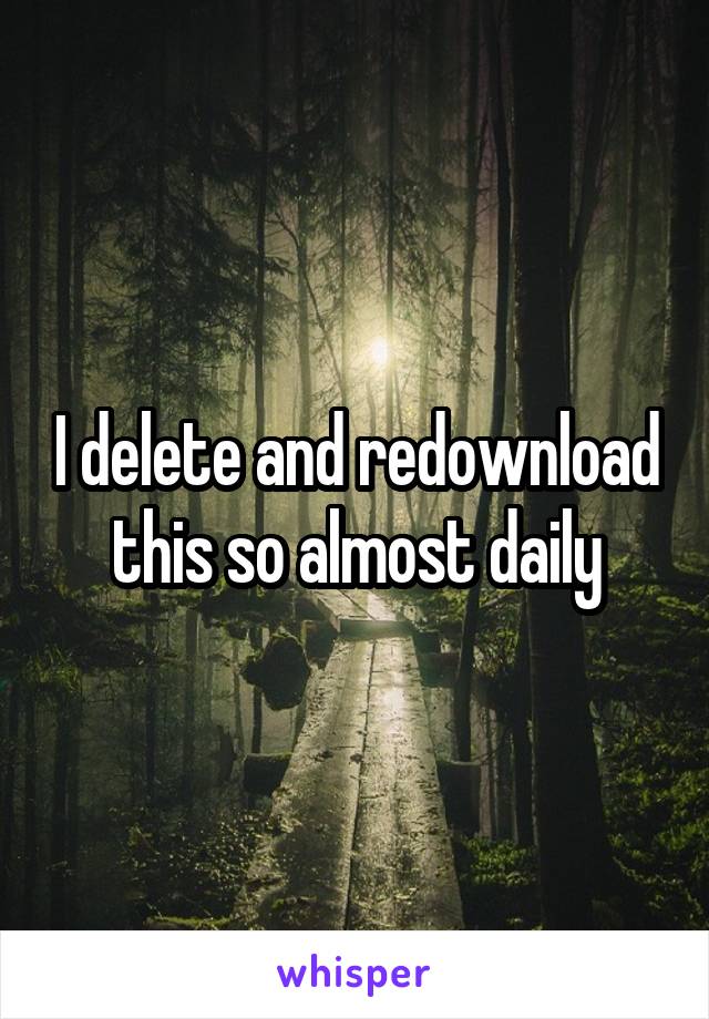 I delete and redownload this so almost daily