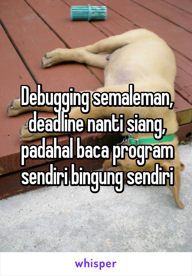 Debugging semaleman, deadline nanti siang, padahal baca program sendiri bingung sendiri