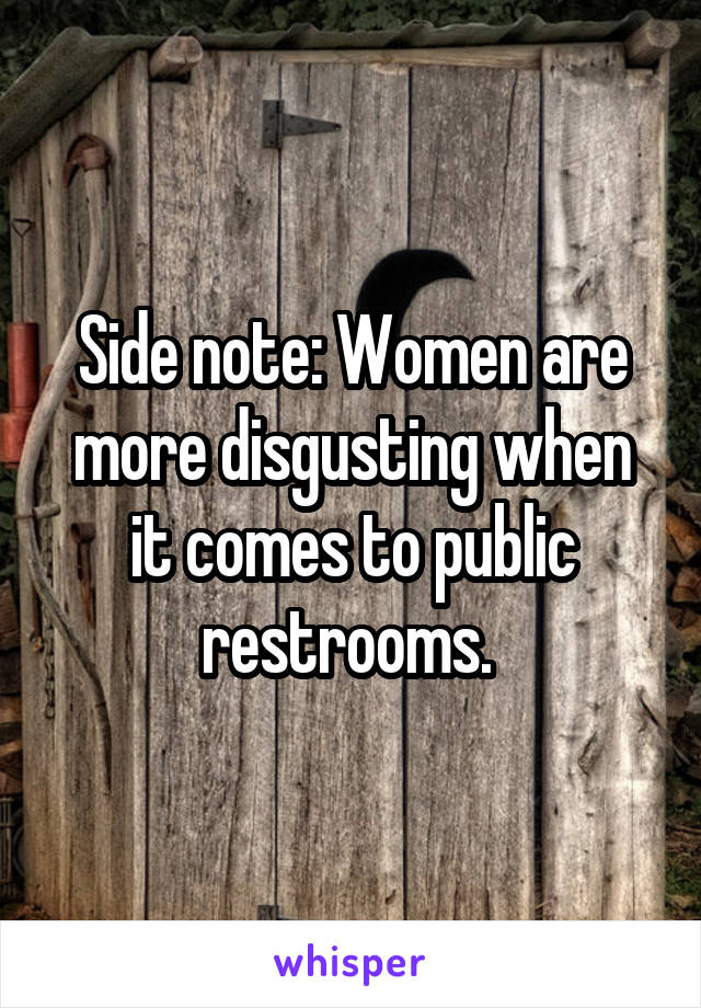 Side note: Women are more disgusting when it comes to public restrooms. 