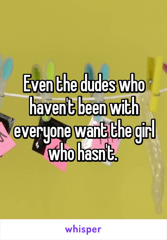 Even the dudes who haven't been with everyone want the girl who hasn't. 