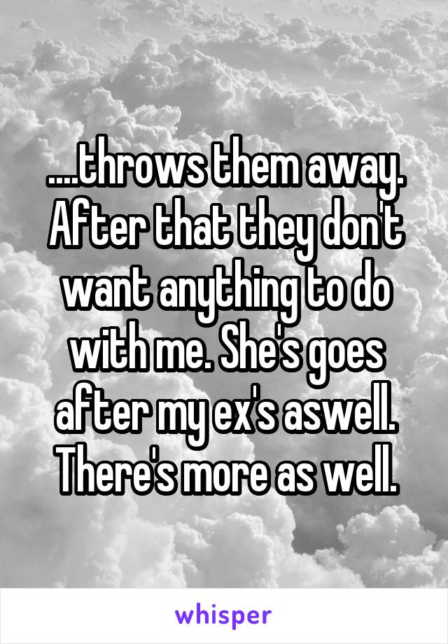 ....throws them away. After that they don't want anything to do with me. She's goes after my ex's aswell. There's more as well.