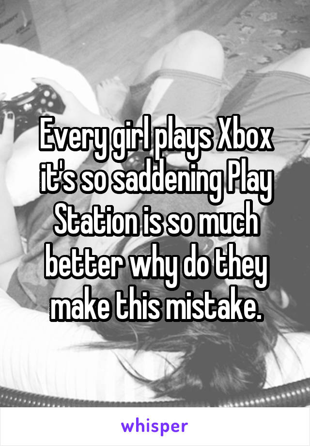 Every girl plays Xbox it's so saddening Play Station is so much better why do they make this mistake.