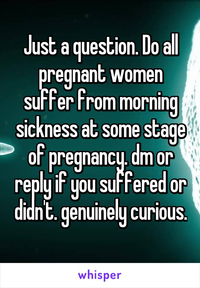 Just a question. Do all pregnant women suffer from morning sickness at some stage of pregnancy. dm or reply if you suffered or didn't. genuinely curious. 