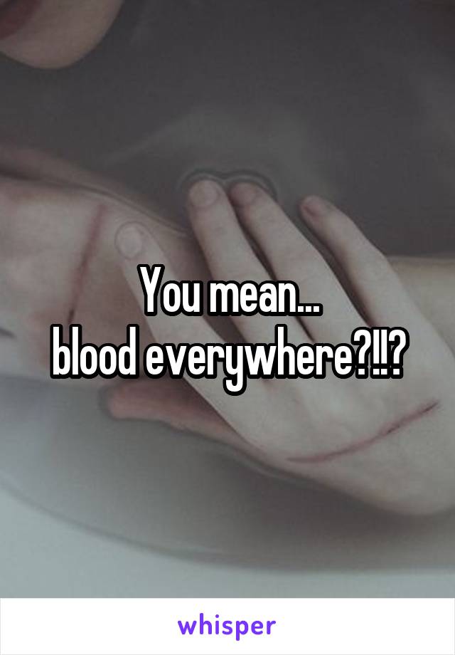 You mean...
blood everywhere?!!?