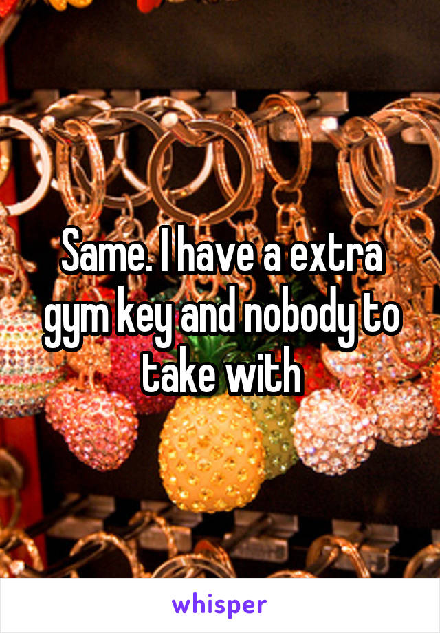 Same. I have a extra gym key and nobody to take with