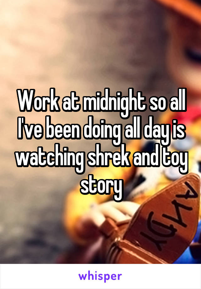 Work at midnight so all I've been doing all day is watching shrek and toy story