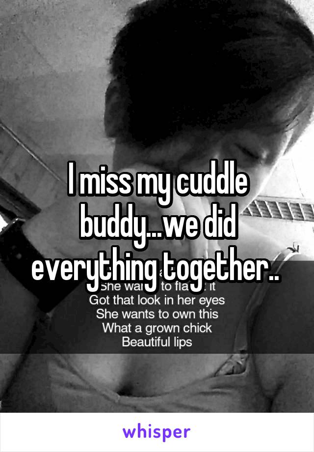 I miss my cuddle buddy...we did everything together.. 