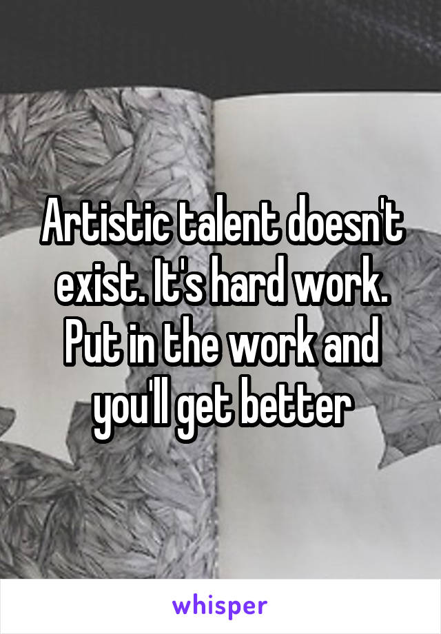 Artistic talent doesn't exist. It's hard work. Put in the work and you'll get better